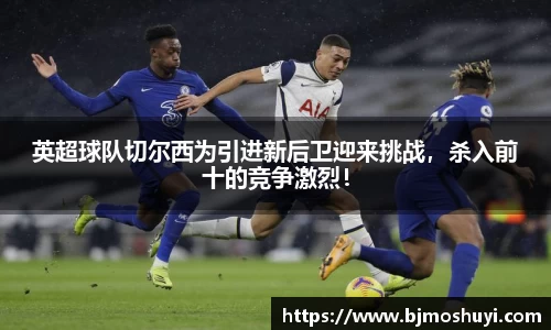 英超球队切尔西为引进新后卫迎来挑战，杀入前十的竞争激烈！