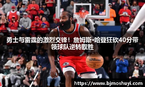 勇士与雷霆的激烈交锋！詹姆斯·哈登狂砍40分带领球队逆转取胜
