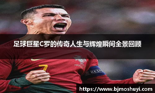 足球巨星C罗的传奇人生与辉煌瞬间全景回顾