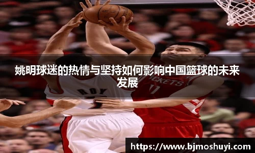 姚明球迷的热情与坚持如何影响中国篮球的未来发展