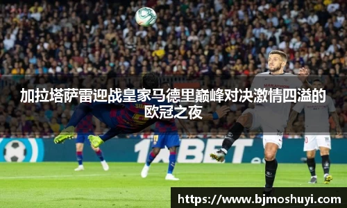 加拉塔萨雷迎战皇家马德里巅峰对决激情四溢的欧冠之夜