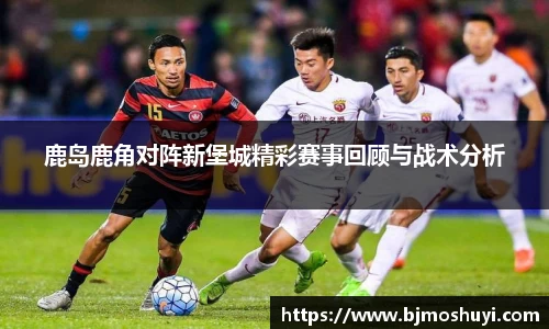 鹿岛鹿角对阵新堡城精彩赛事回顾与战术分析