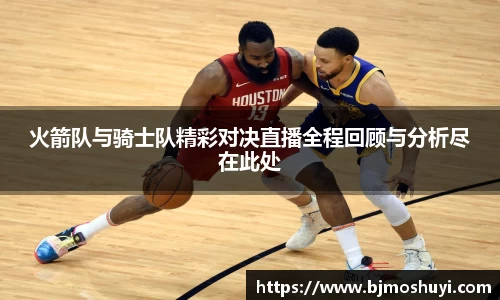 火箭队与骑士队精彩对决直播全程回顾与分析尽在此处