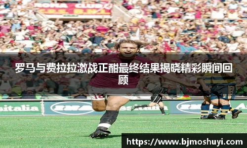 罗马与费拉拉激战正酣最终结果揭晓精彩瞬间回顾
