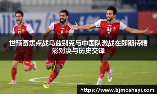 世预赛焦点战乌兹别克与中国队激战在即期待精彩对决与历史交锋