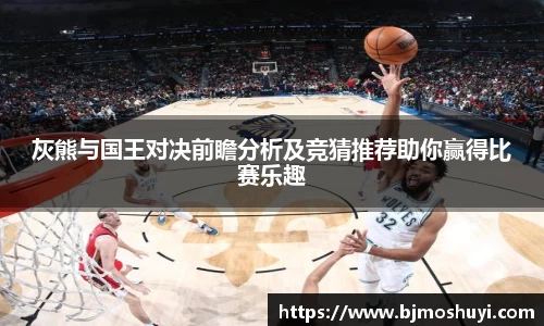 灰熊与国王对决前瞻分析及竞猜推荐助你赢得比赛乐趣
