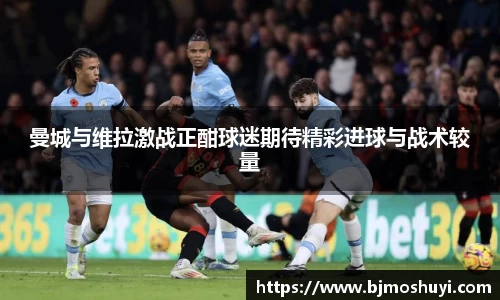 曼城与维拉激战正酣球迷期待精彩进球与战术较量