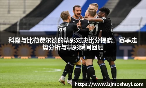 科隆与比勒费尔德的精彩对决比分揭晓，赛季走势分析与精彩瞬间回顾