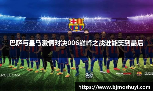 巴萨与皇马激情对决006巅峰之战谁能笑到最后