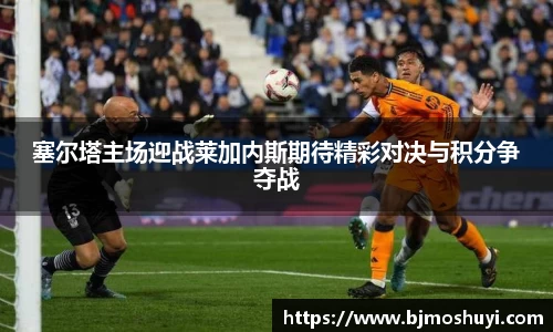 塞尔塔主场迎战莱加内斯期待精彩对决与积分争夺战