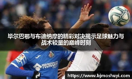 毕尔巴鄂与布迪纳摩的精彩对决揭示足球魅力与战术较量的巅峰时刻
