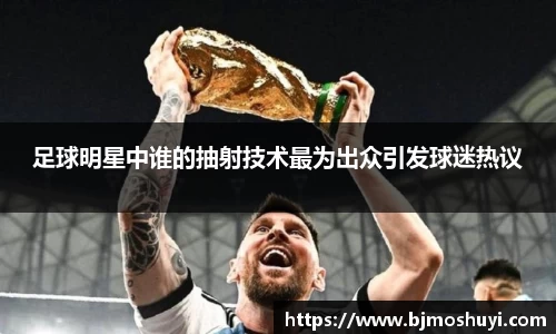 足球明星中谁的抽射技术最为出众引发球迷热议